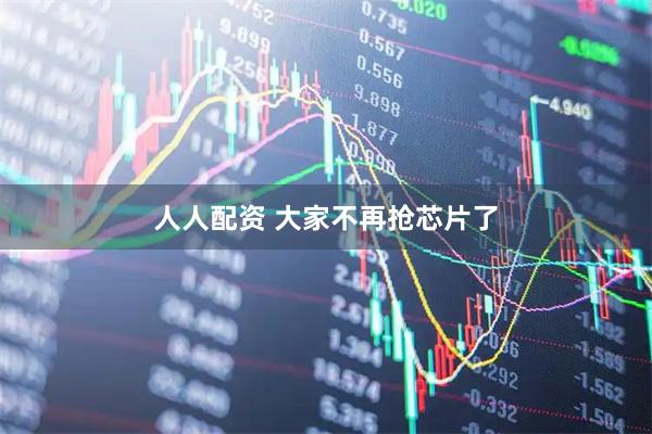 人人配资 大家不再抢芯片了