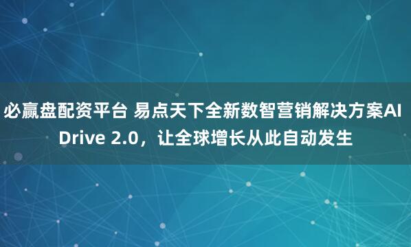 必赢盘配资平台 易点天下全新数智营销解决方案AI Drive 2.0，让全球增长从此自动发生
