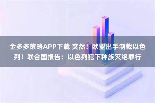 金多多策略APP下载 突然!欧盟出手制裁以色列!联合国报告:以色列犯下种族灭绝罪行