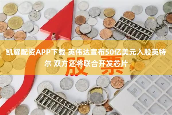 凯耀配资APP下载 英伟达宣布50亿美元入股英特尔 双方还将联合开发芯片
