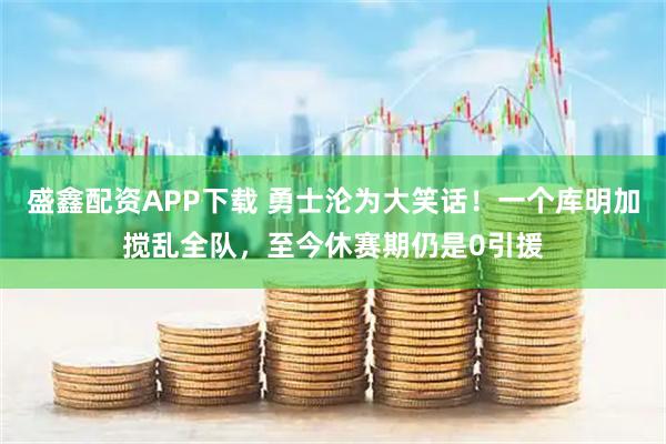 盛鑫配资APP下载 勇士沦为大笑话！一个库明加搅乱全队，至今休赛期仍是0引援