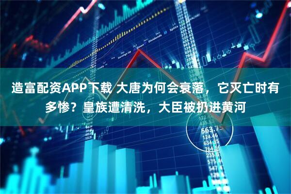造富配资APP下载 大唐为何会衰落，它灭亡时有多惨？皇族遭清洗，大臣被扔进黄河