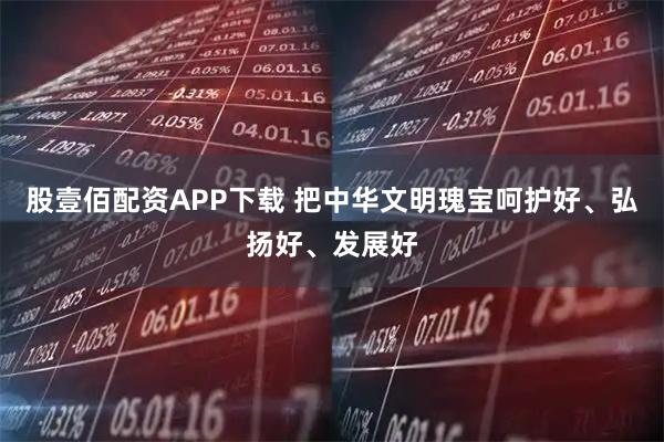 股壹佰配资APP下载 把中华文明瑰宝呵护好、弘扬好、发展好