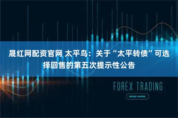 晟红网配资官网 太平鸟：关于“太平转债”可选择回售的第五次提示性公告