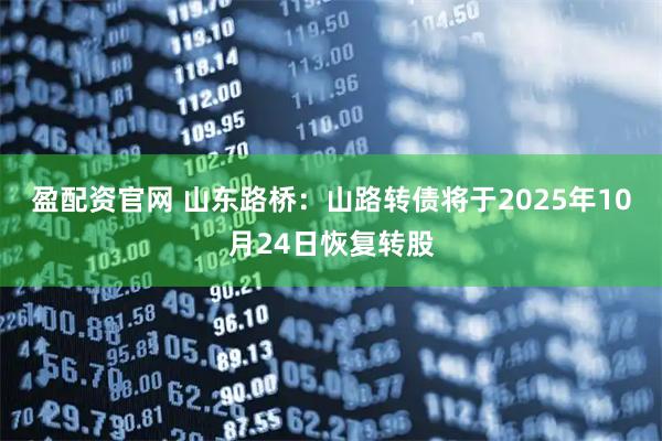 盈配资官网 山东路桥：山路转债将于2025年10月24日恢复转股