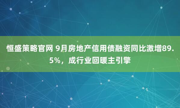 恒盛策略官网 9月房地产信用债融资同比激增89.5%，成行业回暖主引擎
