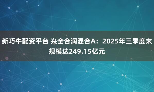 新巧牛配资平台 兴全合润混合A：2025年三季度末规模达249.15亿元