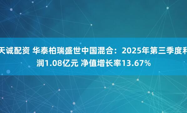 天诚配资 华泰柏瑞盛世中国混合:2025年第三季度利润1.08亿元 净值增长率13.67%