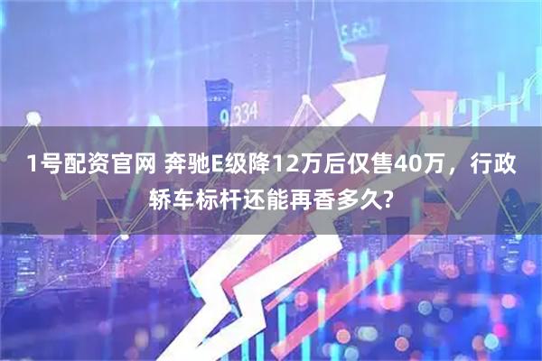 1号配资官网 奔驰E级降12万后仅售40万，行政轿车标杆还能再香多久?