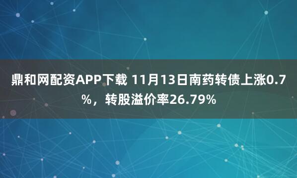 鼎和网配资APP下载 11月13日南药转债上涨0.7%，转股溢价率26.79%