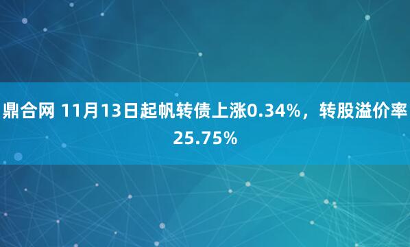 鼎合网 11月13日起帆转债上涨0.34%，转股溢价率25.75%