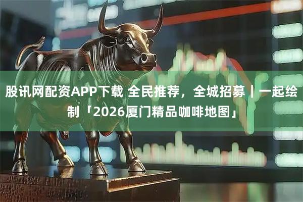 股讯网配资APP下载 全民推荐，全城招募｜一起绘制「2026厦门精品咖啡地图」