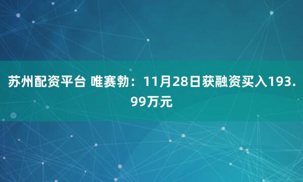 苏州配资平台 唯赛勃：11月28日获融资买入193.99万元