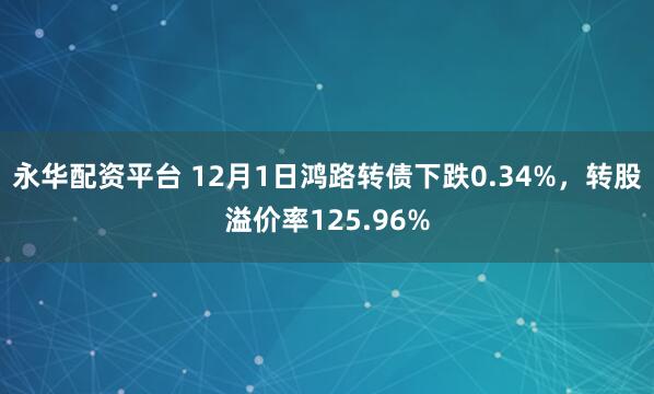 永华配资平台 12月1日鸿路转债下跌0.34%，转股溢价率125.96%