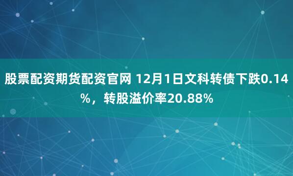 股票配资期货配资官网 12月1日文科转债下跌0.14%，转股溢价率20.88%