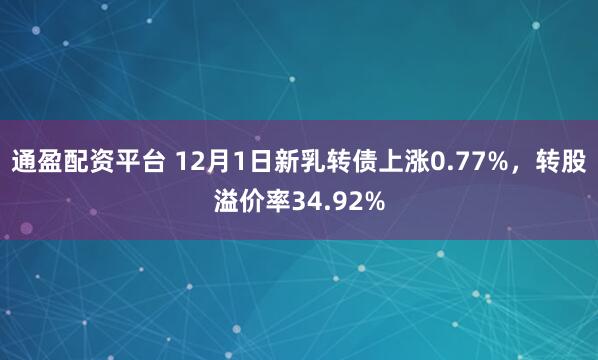 通盈配资平台 12月1日新乳转债上涨0.77%,转股溢价率34.92%