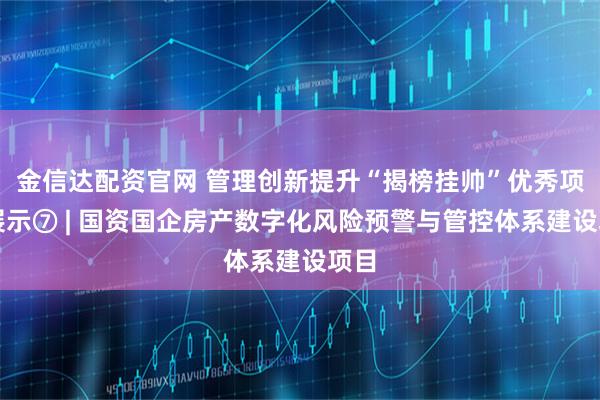 金信达配资官网 管理创新提升“揭榜挂帅”优秀项目展示⑦ | 国资国企房产数字化风险预警与管控体系建设项目