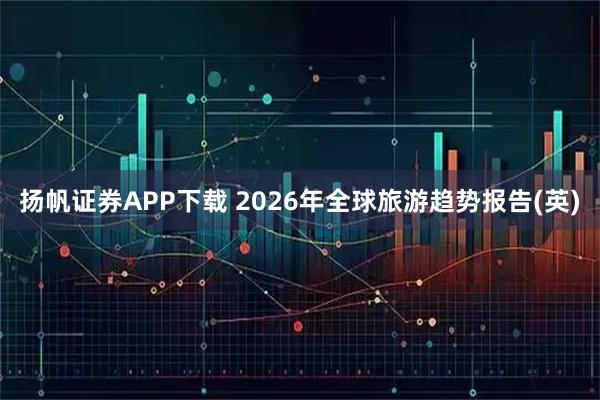 扬帆证券APP下载 2026年全球旅游趋势报告(英)