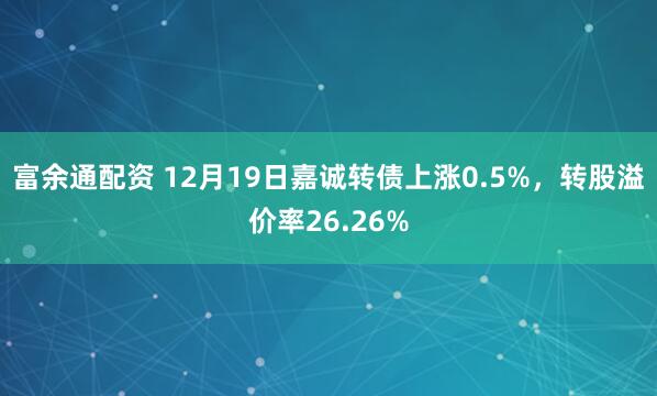 富余通配资 12月19日嘉诚转债上涨0.5%，转股溢价率26.26%