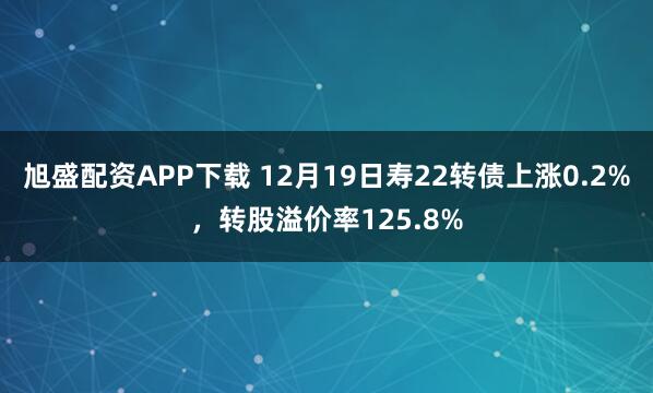 旭盛配资APP下载 12月19日寿22转债上涨0.2%，转股溢价率125.8%