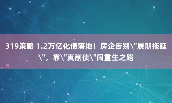 319策略 1.2万亿化债落地！房企告别＂展期拖延＂，靠＂真削债＂闯重生之路