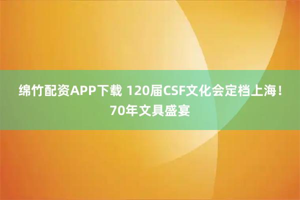 绵竹配资APP下载 120届CSF文化会定档上海！70年文具盛宴