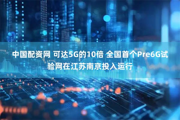 中国配资网 可达5G的10倍 全国首个Pre6G试验网在江苏南京投入运行