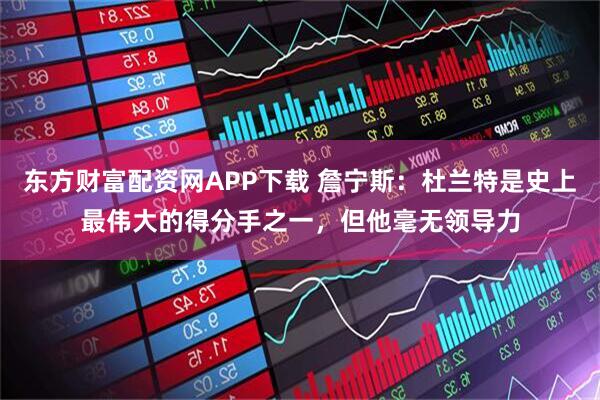 东方财富配资网APP下载 詹宁斯：杜兰特是史上最伟大的得分手之一，但他毫无领导力
