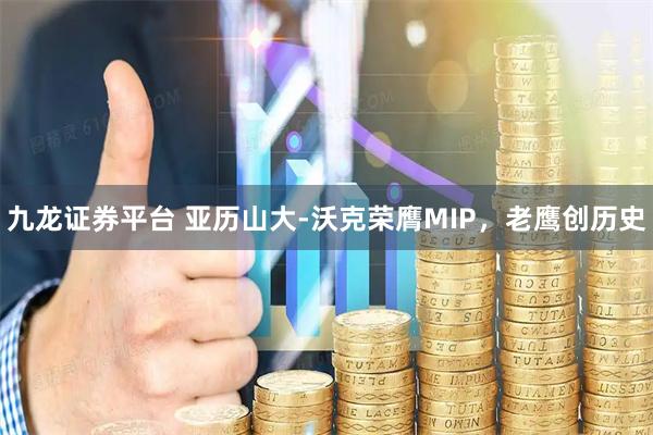 九龙证券平台 亚历山大-沃克荣膺MIP，老鹰创历史