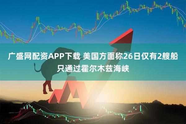 广盛网配资APP下载 美国方面称26日仅有2艘船只通过霍尔木兹海峡