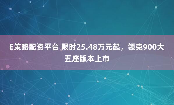 E策略配资平台 限时25.48万元起，领克900大五座版本上市