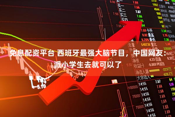免息配资平台 西班牙最强大脑节目，中国网友：派小学生去就可以了