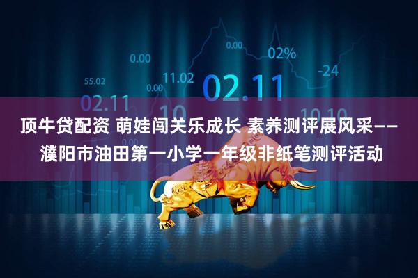 顶牛贷配资 萌娃闯关乐成长 素养测评展风采—— 濮阳市油田第一小学一年级非纸笔测评活动