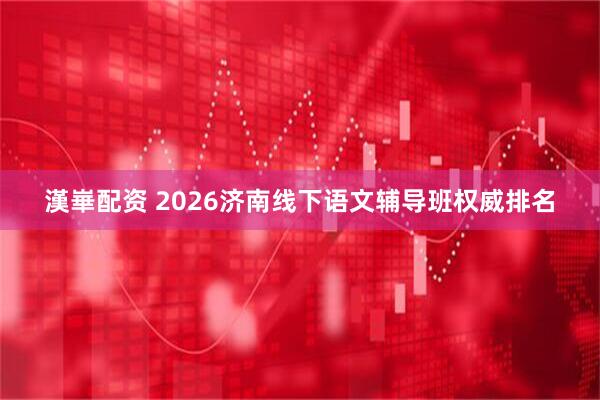 漢崋配资 2026济南线下语文辅导班权威排名