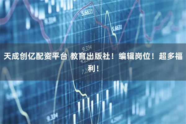 天成创亿配资平台 教育出版社！编辑岗位！超多福利！