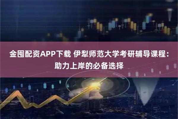金囤配资APP下载 伊犁师范大学考研辅导课程：助力上岸的必备选择
