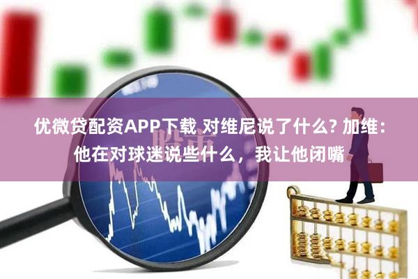 优微贷配资APP下载 对维尼说了什么? 加维：他在对球迷说些什么，我让他闭嘴