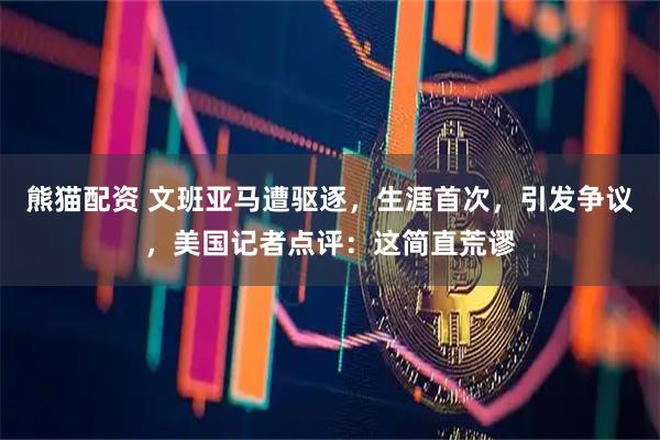 熊猫配资 文班亚马遭驱逐，生涯首次，引发争议，美国记者点评：这简直荒谬