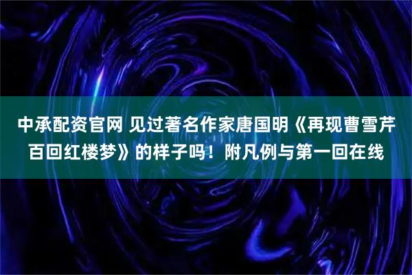 中承配资官网 见过著名作家唐国明《再现曹雪芹百回红楼梦》的样子吗！附凡例与第一回在线