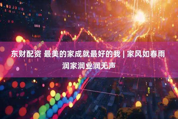 东财配资 最美的家成就最好的我 | 家风如春雨 润家润业润无声