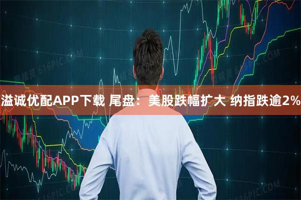 溢诚优配APP下载 尾盘：美股跌幅扩大 纳指跌逾2%
