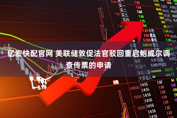 亿宏快配官网 美联储敦促法官驳回重启鲍威尔调查传票的申请