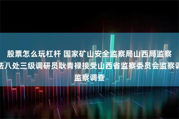 股票怎么玩杠杆 国家矿山安全监察局山西局监察执法八处三级调研员耿青禄接受山西省监察委员会监察调查