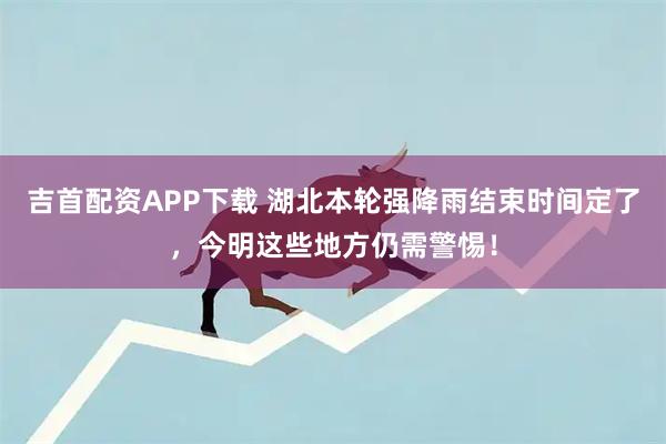 吉首配资APP下载 湖北本轮强降雨结束时间定了，今明这些地方仍需警惕！