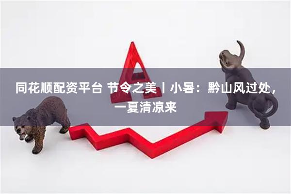 同花顺配资平台 节令之美丨小暑：黔山风过处，一夏清凉来