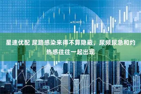 星速优配 尿路感染来得不算隐蔽,尿频尿急和灼热感往往一起出现