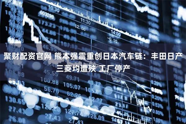 聚财配资官网 熊本强震重创日本汽车链：丰田日产三菱均遭殃 工厂停产