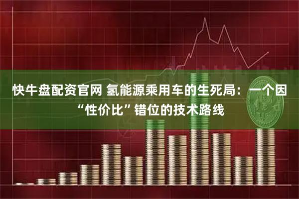 快牛盘配资官网 氢能源乘用车的生死局：一个因“性价比”错位的技术路线